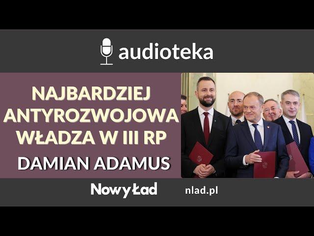 Obecna władza to najbardziej antyrozwojowy rząd w III RP. Modus operandi Tuska - Damian Adamus