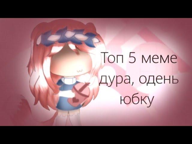 ||топ 5 меме дура, одень юбку|| [гача лайф] ~by kokosik~