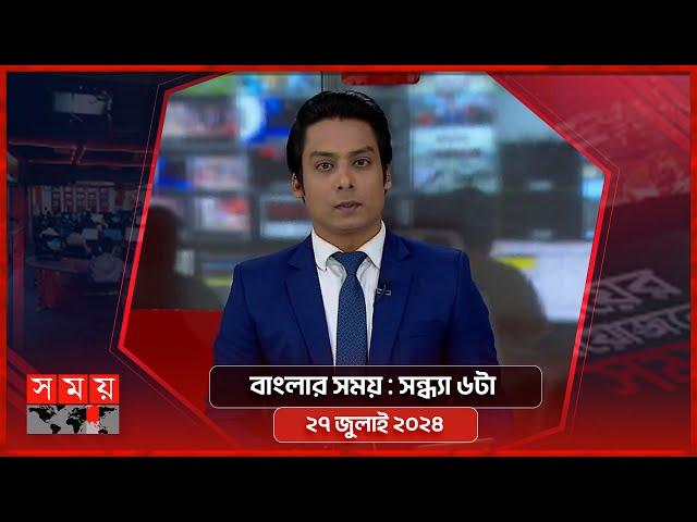 বাংলার সময় | সন্ধ্যা ৬টা | ২৭ জুলাই ২০২৪ | Somoy TV Bulletin 6pm | Latest Bangladeshi News