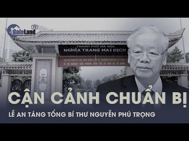 Chuẩn bị cho Lễ an táng Tổng bí thư Nguyễn Phú Trọng | CafeLand