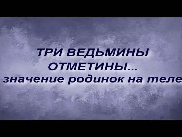 ТРИ ВЕДЬМИНЫ ОТМЕТИНЫ... ЗНАЧЕНИЕ РОДИНОК НА ТЕЛЕ.