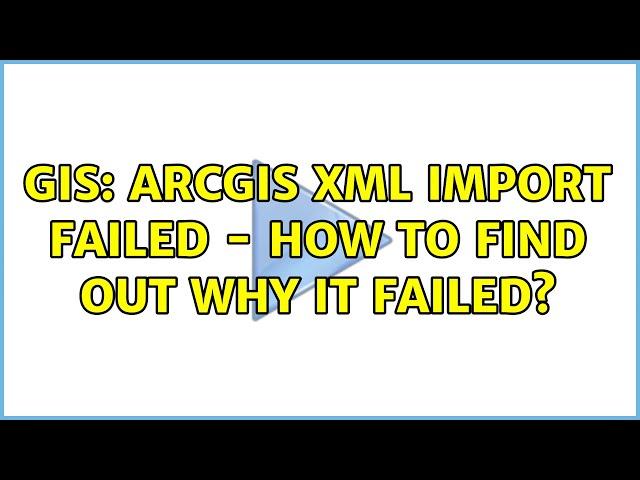 GIS: ArcGIS XML Import Failed - how to find out why it failed?