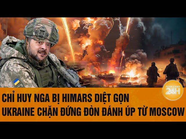 Tâm điểm thế giới: Chỉ huy Nga bị HIMARS diệt gọn, Ukraine chặn đứng đòn đánh úp từ Moscow