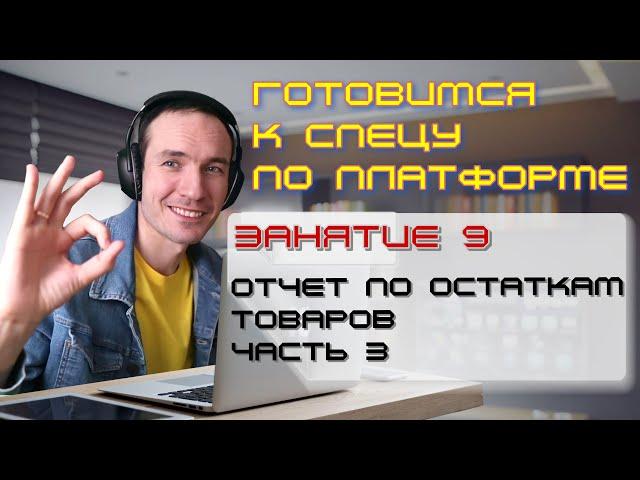 ЗАНЯТИЕ 9. ОТЧЕТ ПО ОСТАТКАМ ТОВАРОВ. ЧАСТЬ 3. ПОДГОТОВКА К СПЕЦИАЛИСТУ ПО ПЛАТФОРМЕ 1С