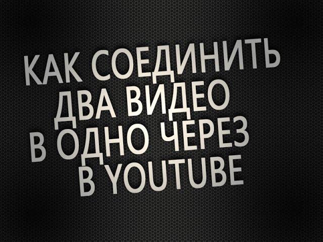 как соединить два видео в одно через  Youtube