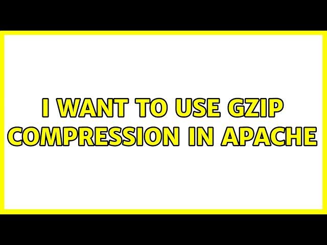 I want to use gzip compression in Apache (2 Solutions!!)