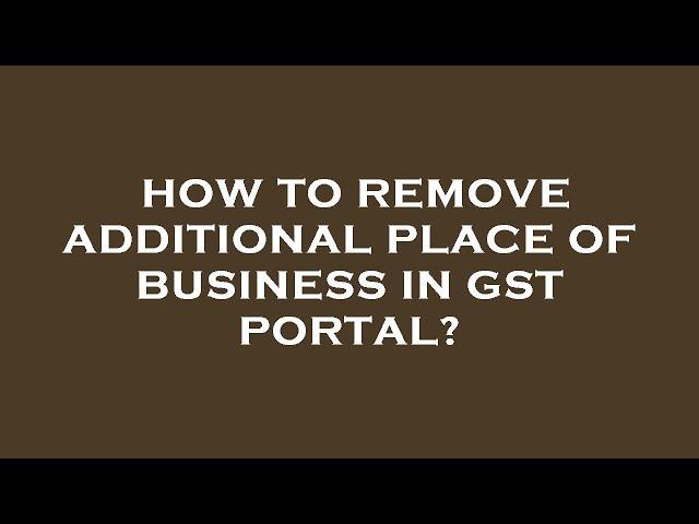 How to remove additional place of business in gst portal?