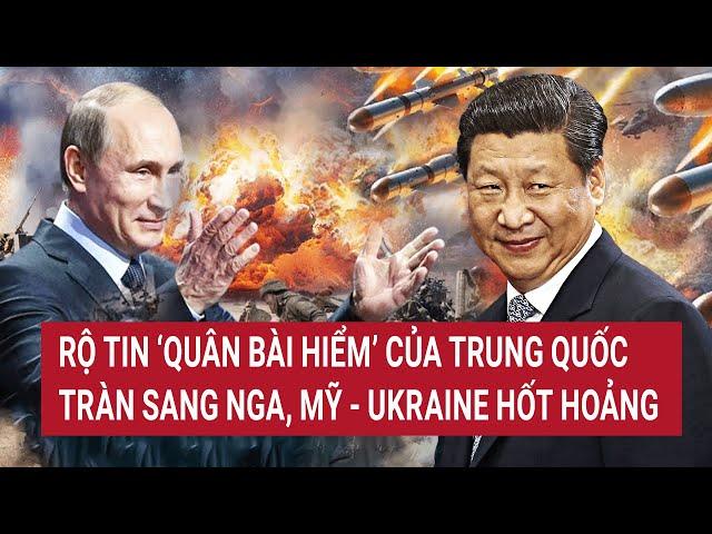 Bản tin Thế giới: Rộ tin ‘quân bài hiểm’ của Trung Quốc tràn sang Nga, Mỹ- Ukraine hốt hoảng