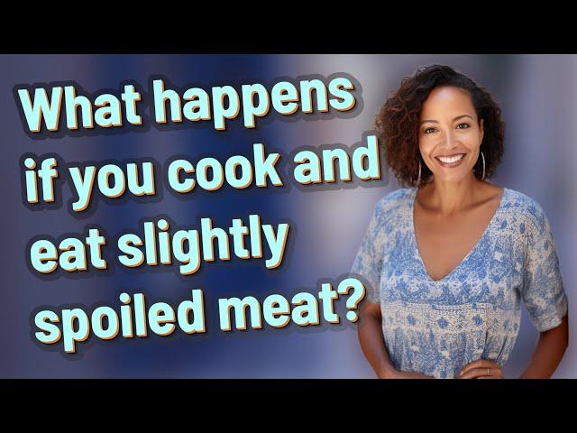 What happens if you cook and eat slightly spoiled meat?