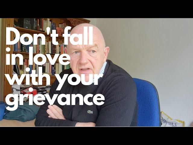 Don't fall in love with your grievance