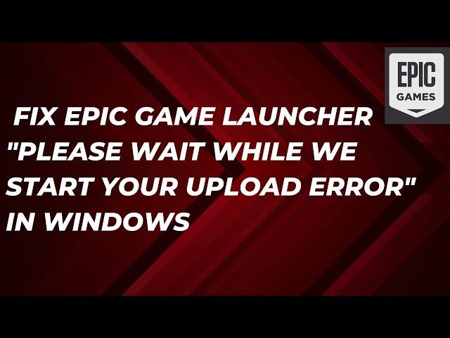 Fix Epic Game Launcher "Please Wait While We Start Your Upload Error" In Windows