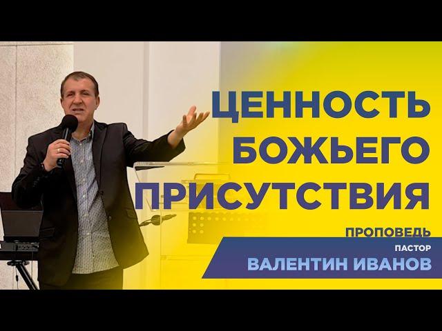 Ценность Божьего присутствия - Валентин Иванов | Проповедь