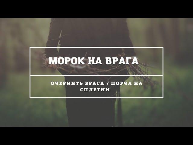 МОРОК  НАПУСТИТЬ / ОЧЕРНИТЬ ВРАГА / МОРОЧИНА ЧЁРНАЯ  / ПОРЧА НА СПЛЕТНИ