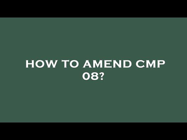 How to amend cmp 08?