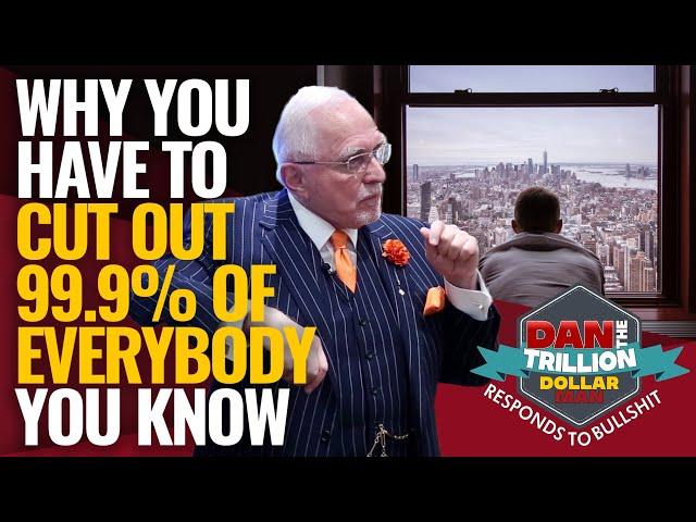 WHY YOU HAVE TO CUT OUT 99.9% OF EVERYBODY YOU KNOW | DAN RESPONDS TO BULLSHIT