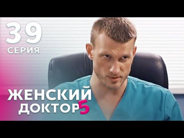 ЖЕНСКИЙ ДОКТОР 5 Серия 39. Драма. Мелодрама. Сериал Про Врачей.