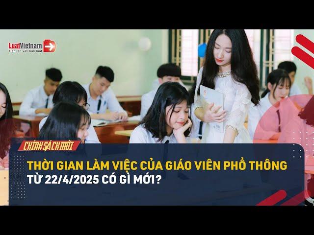 Quy Định Mới Về Thời Gian Làm Việc Của Giáo Viên Phổ Thông Từ 22/4/2025 | LuatVietnam.vn