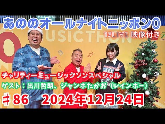 あののオールナイトニッポン0 #86（2024.12.24）チャリティーミュージックソン２時間スペシャル ゲスト：出川哲朗、ジャンボたかお 生配信イチナナ映像 概要欄チャプター有り