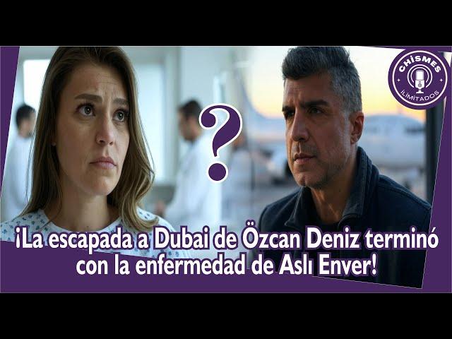 The escape to Dubai of Özcan Deniz ended with the disease of aslı Enver!