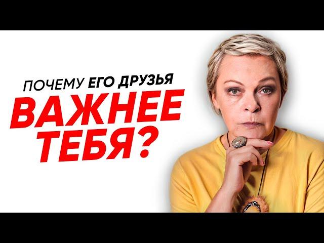 Почему ДРУЗЬЯ вашего МУЖЧИНЫ ему ВАЖНЕЕ вас?