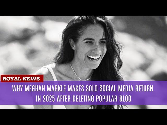 Why Meghan Markle Makes Solo Social Media Return in 2025 After Deleting Popular Blog?