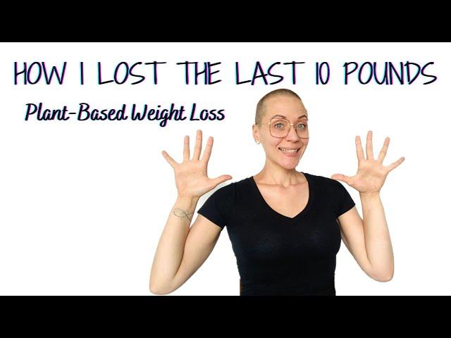 HOW I LOST THE LAST 10 POUNDS - Plant-Based Weight Loss / How to Lose The Last 10 Pounds Plant-Based