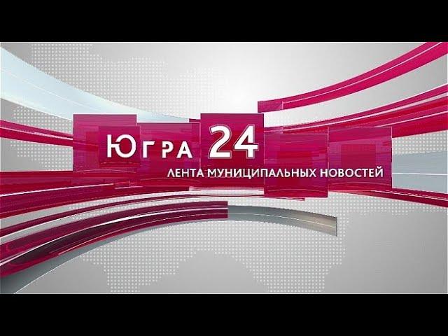 Югра 24. Лента муниципальных новостей от 28.02.2024