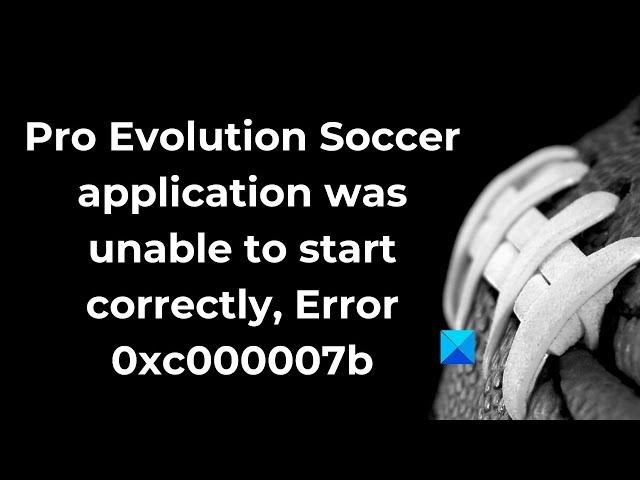 Pro Evolution Soccer application was unable to start correctly, Error 0xc000007b