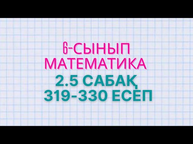 Математика 6-сынып 2.5 сабақ 319, 320, 321, 322, 323, 324, 325, 326, 327, 328, 329, 330 есептер