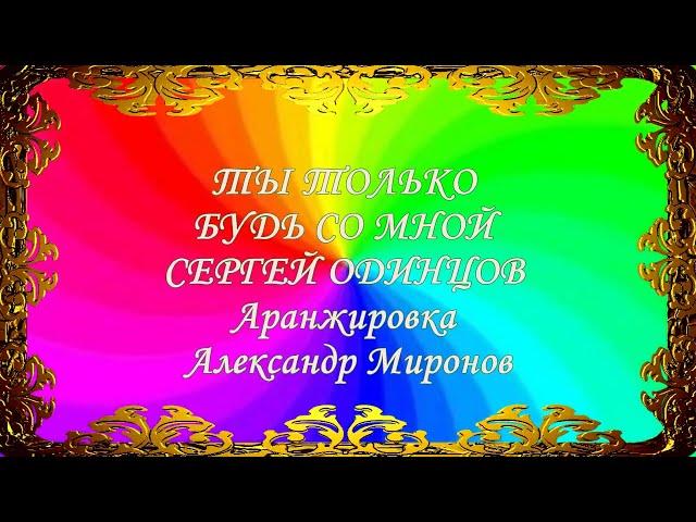 ТЫ ТОЛЬКО БУДЬ СО МНОЙ Сергей Одинцов Аранжировка Александр Миронов Автор видео Нина Рудакова