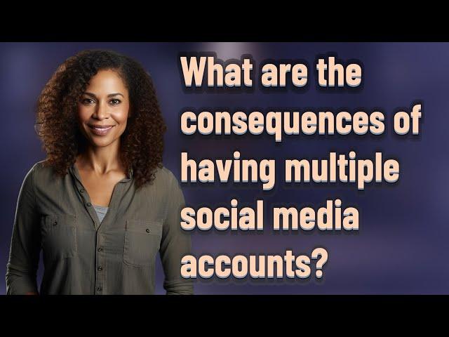 What are the consequences of having multiple social media accounts?