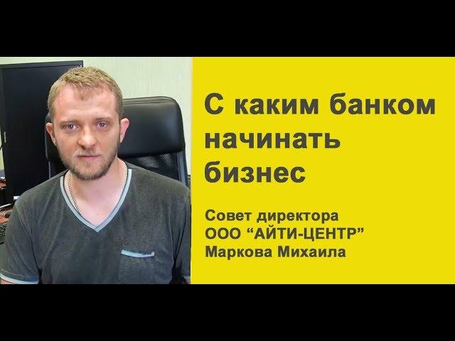 С каким банком начинать бизнес, совет директора ООО «Айти- Центр» Михаила Маркова