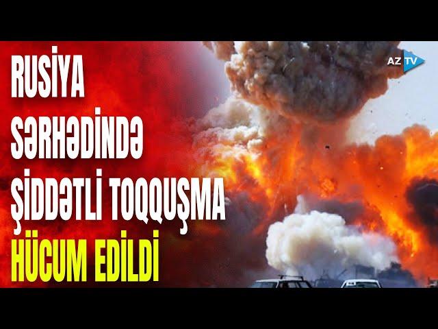 Rusiya sərhədində GƏRGİN ANLAR: anidən hücum edildi, YARALILAR VAR