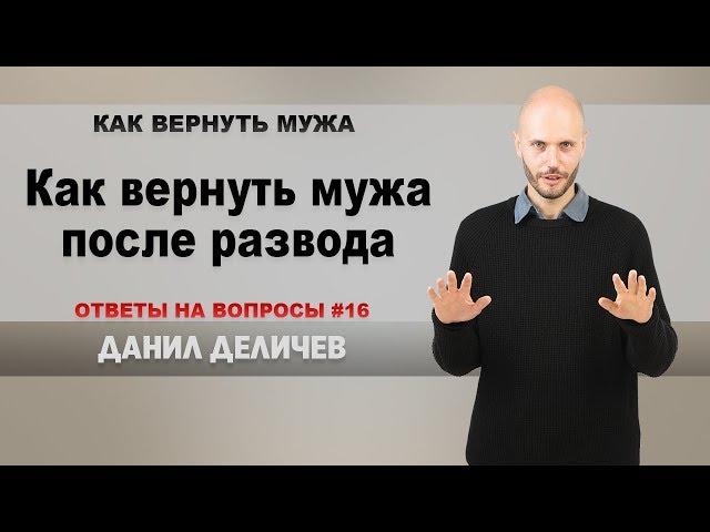 Как вернуть бывшего мужа после развода - Данил Деличев