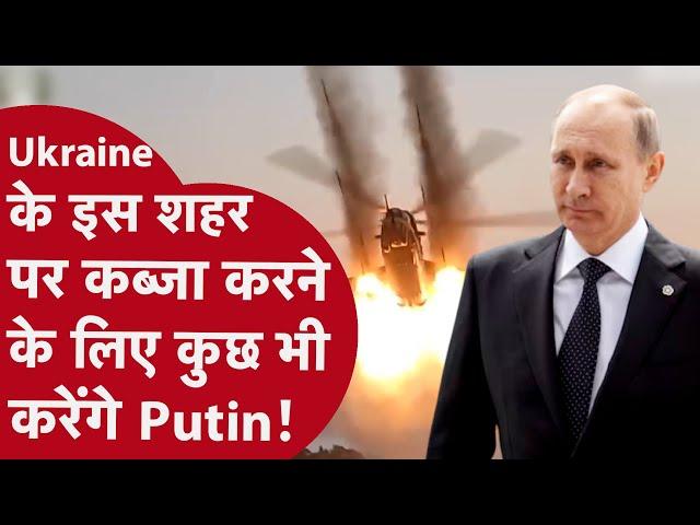 Putin किसी भी हाल में Ukraine के इस शहर पर कब्जा चाहते हैं, आखिर ये शहर क्यों इतना खास?