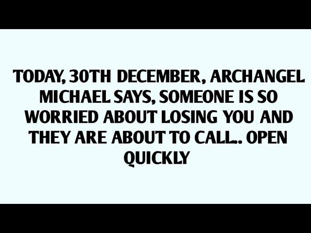 TODAY, 30TH DECEMBER, ARCHANGEL MICHAEL SAYS, SOMEONE IS SO WORRIED ABOUT LOSING YOU AND THEY ARE