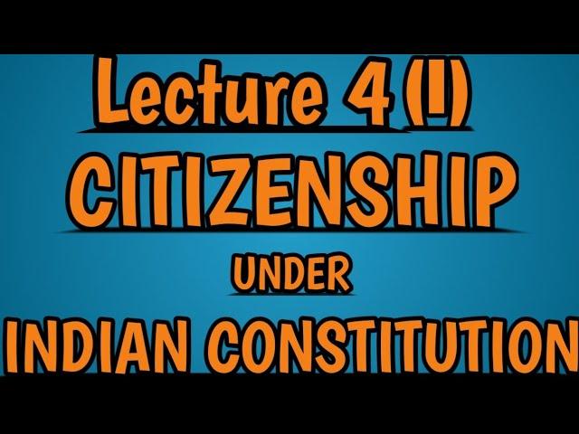 Citizenship under Indian Constitution and Citizenship Act 1955 Lecture 4 (Part I)