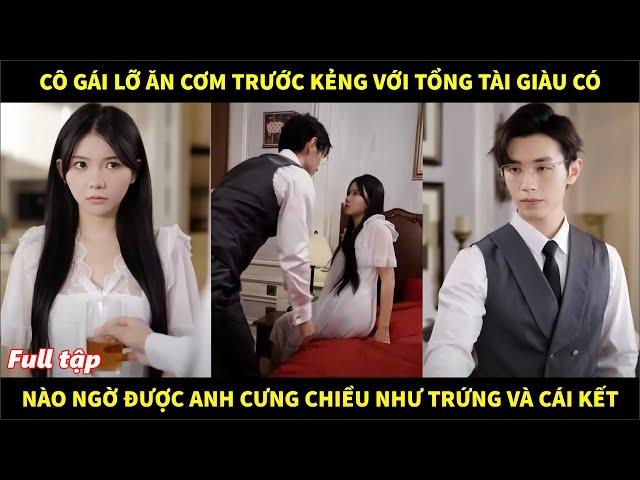 Cô gái lỡ ăn cơm trước kẻng với tổng tài giàu có, nào ngờ được anh cưng chiều như trứng và cái kết