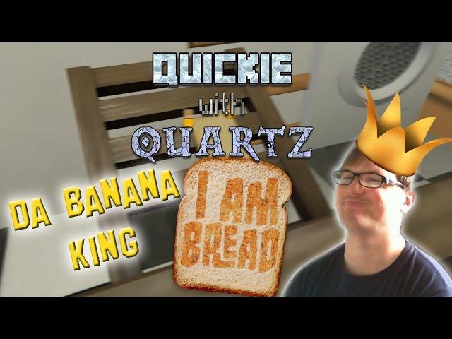 I am Bread - Da Banana King - Quickie with Quartz