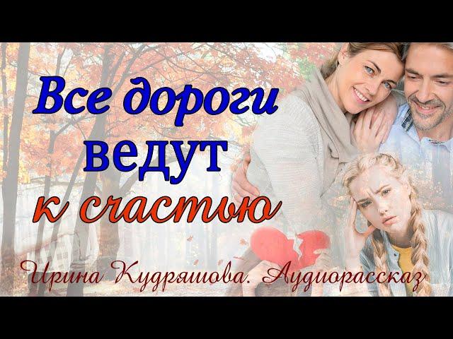 ВСЕ ДОРОГИ ВЕДУТ К СЧАСТЬЮ Аудиоповесть Ирина Кудряшова