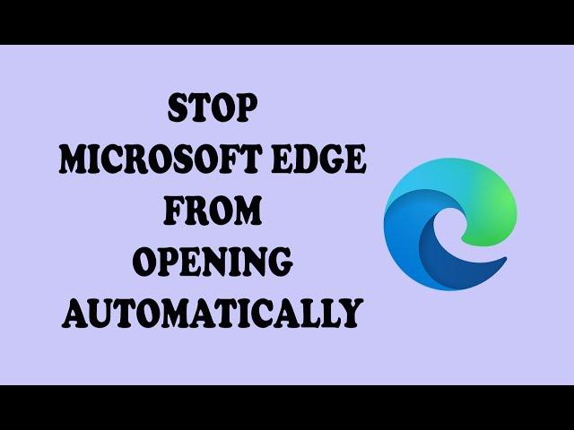 How to Stop Microsoft Edge from Opening Automatically - Easy Solution