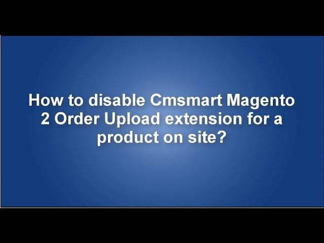 How to disable Cmsmart Magento 2 Order Upload extension for a product