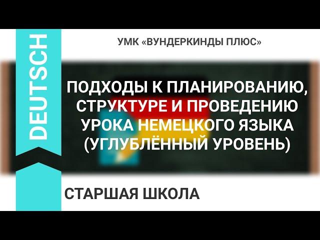 ПОДХОДЫ К ПЛАНИРОВАНИЮ, СТРУКТУРЕ И ПРОВЕДЕНИЮ УРОКА НЕМЕЦКОГО ЯЗЫКА (УГЛУБЛЁННЫЙ УРОВЕНЬ)