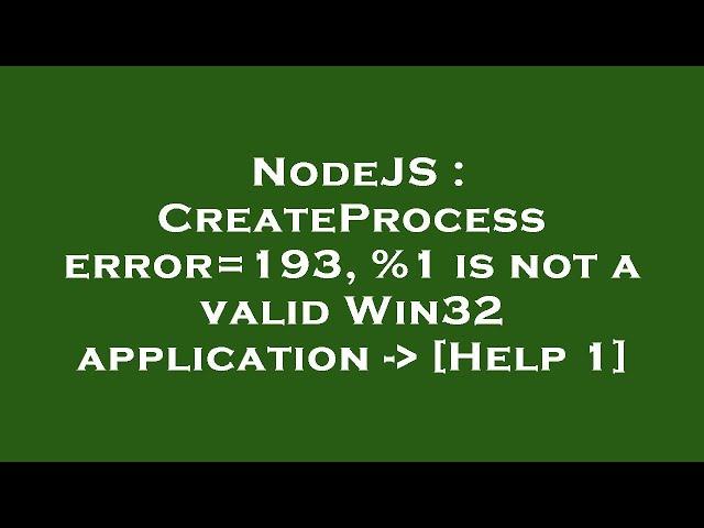 NodeJS : CreateProcess error=193, %1 is not a valid Win32 application -  [Help 1]