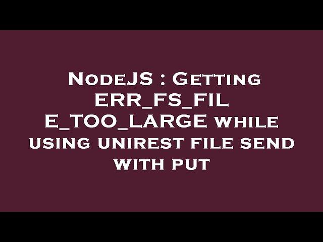 NodeJS : Getting ERR_FS_FILE_TOO_LARGE while using unirest file send with put