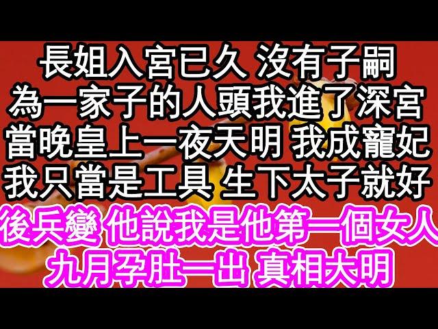 長姐入宮已久 沒有子嗣，為一家子的人頭我進了深宮，當晚皇上一夜天明 我成寵妃，我只當是工具 生下太子就好，後兵變 他說我是他第一個女人，九月孕肚一出 真相大明| #為人處世#生活經驗#情感故事#養老