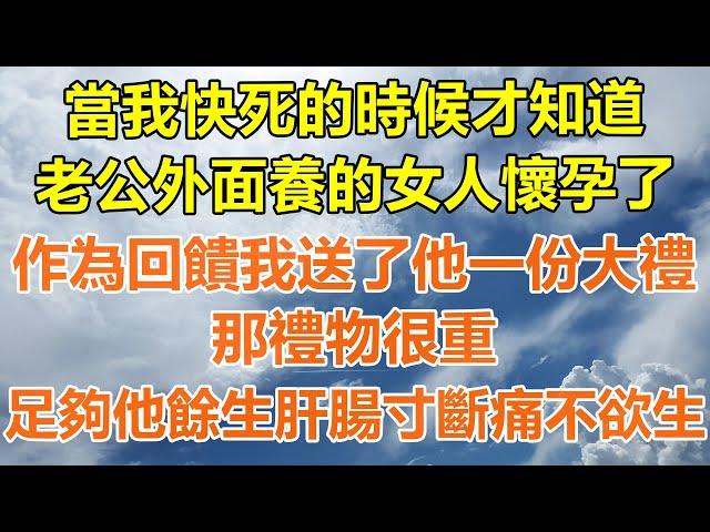 （完結爽文）當我快死的時候才知道，老公外面養的女人懷孕了，作為回饋我送了他一份大禮，那禮物很重，足夠他餘生肝腸寸斷痛不欲生！#情感生活#老年人#幸福生活#出軌#家產#白月光#老人