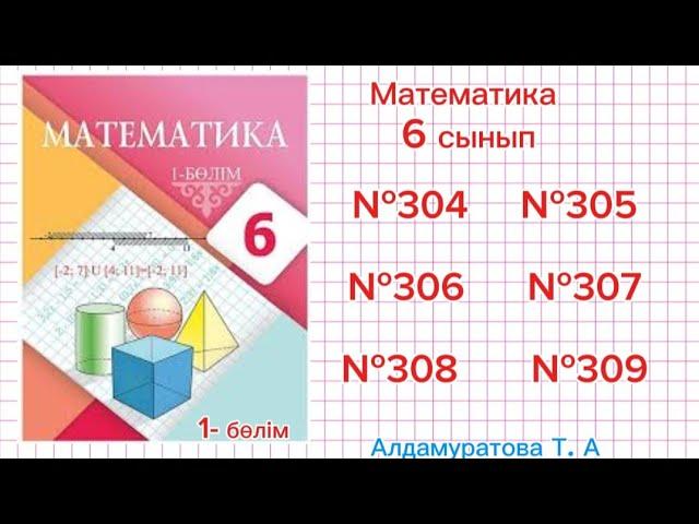 Математика 6 сынып. Есептер жауабымен.  №304,  №305,  №306,  №307,  №308,  №309.