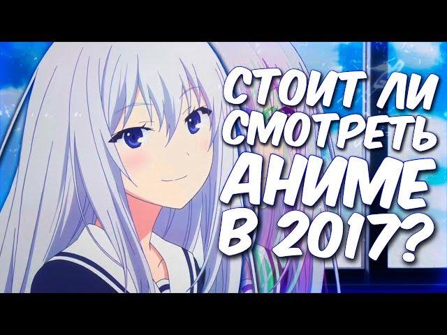 СТОИТ ЛИ СМОТРЕТЬ АНИМЕ В 2017?!  СНИМАТЬ АНИМЕ ОБЗОРЫ ЭТО ЗАШКВАР?!