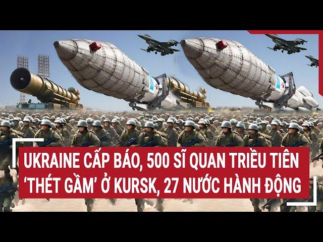 Thời sự quốc tế: Ukraine cấp báo, 500 sĩ quan Triều Tiên ‘thét gầm’ ở Kursk, 27 nước hành động